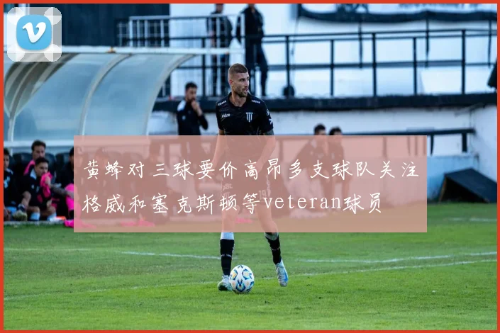 黄蜂对三球要价高昂多支球队关注格威和塞克斯顿等veteran球员
