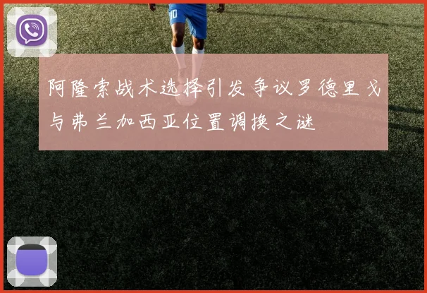 阿隆索战术选择引发争议罗德里戈与弗兰加西亚位置调换之谜