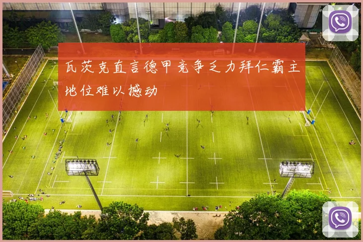 瓦茨克直言德甲竞争乏力拜仁霸主地位难以撼动