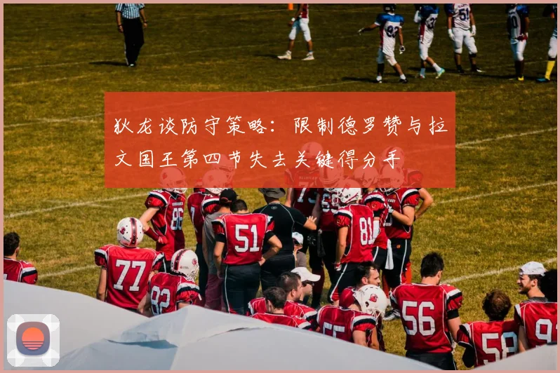 狄龙谈防守策略：限制德罗赞与拉文国王第四节失去关键得分手