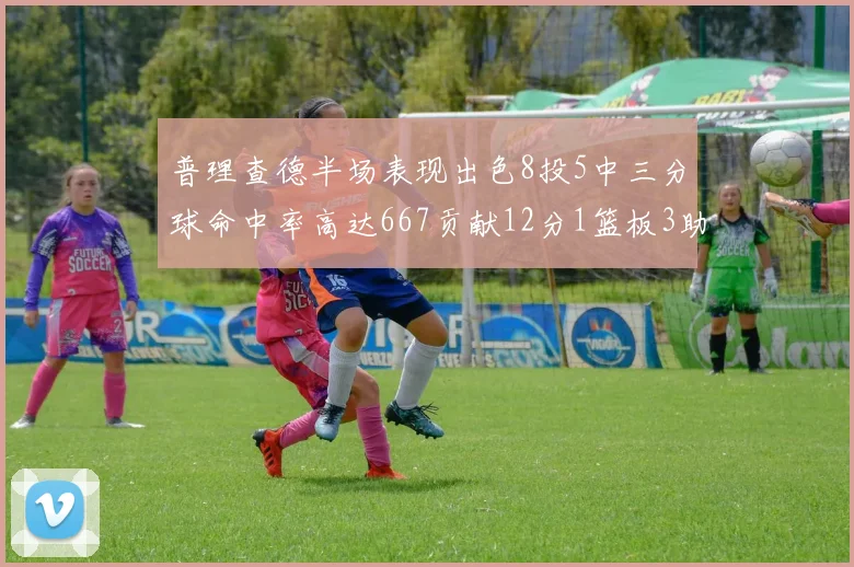 普理查德半场表现出色8投5中三分球命中率高达667贡献12分1篮板3助攻