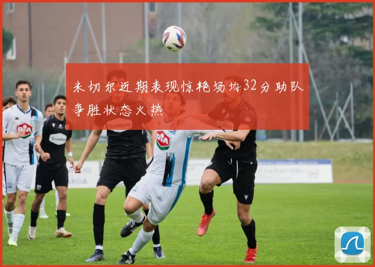 米切尔近期表现惊艳场均32分助队争胜状态火热