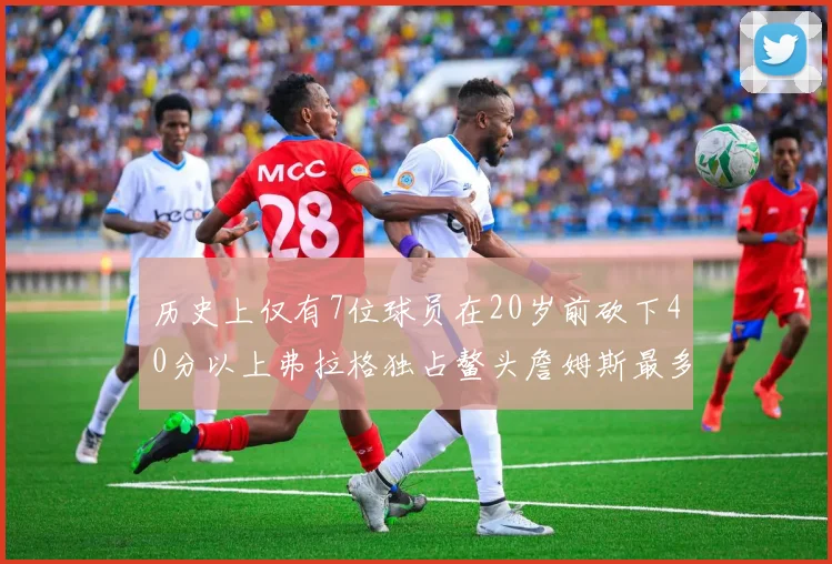 历史上仅有7位球员在20岁前砍下40分以上弗拉格独占鳌头詹姆斯最多