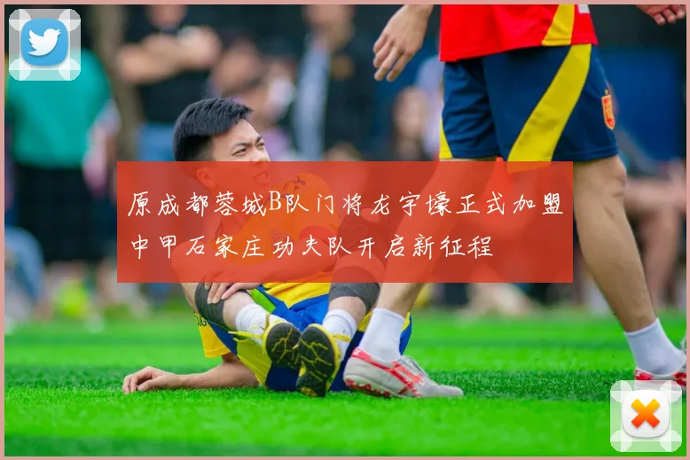 原成都蓉城B队门将龙宇壕正式加盟中甲石家庄功夫队开启新征程