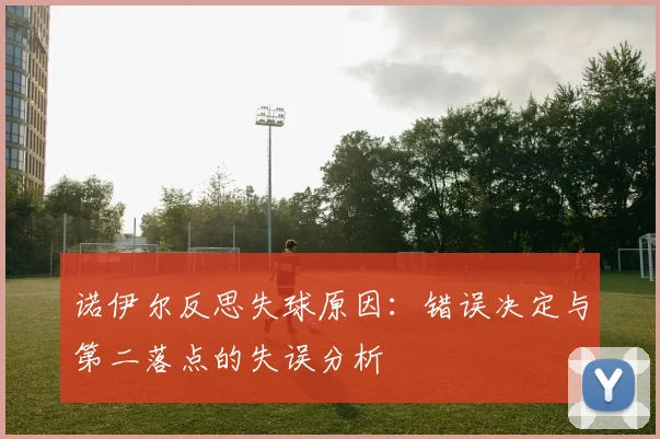 诺伊尔反思失球原因：错误决定与第二落点的失误分析