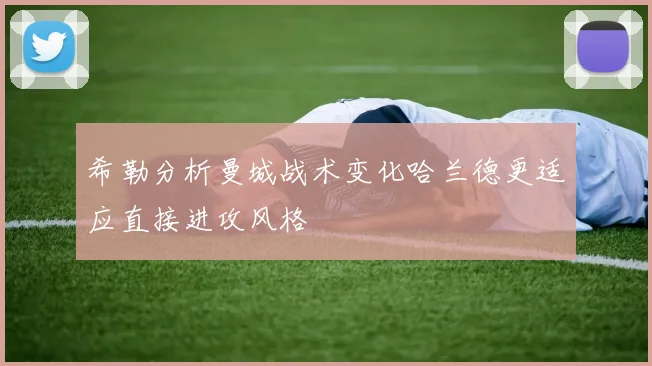 希勒分析曼城战术变化哈兰德更适应直接进攻风格