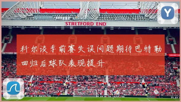 科尔谈季前赛失误问题期待巴特勒回归后球队表现提升