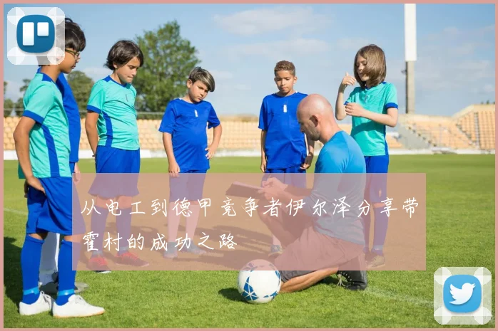 从电工到德甲竞争者伊尔泽分享带霍村的成功之路
