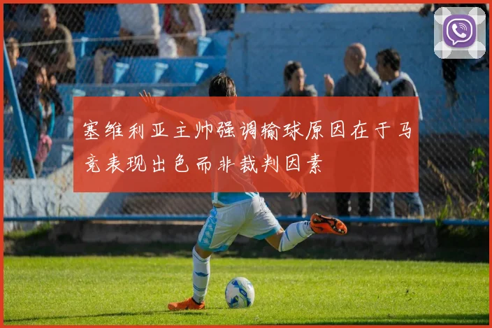 塞维利亚主帅强调输球原因在于马竞表现出色而非裁判因素