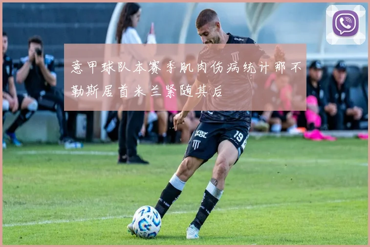 意甲球队本赛季肌肉伤病统计那不勒斯居首米兰紧随其后