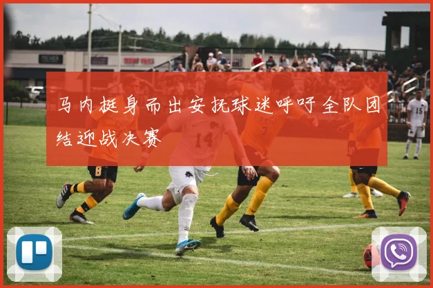马内挺身而出安抚球迷呼吁全队团结迎战决赛