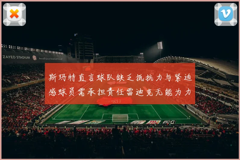 斯玛特直言球队缺乏抵抗力与紧迫感球员需承担责任雷迪克无能为力
