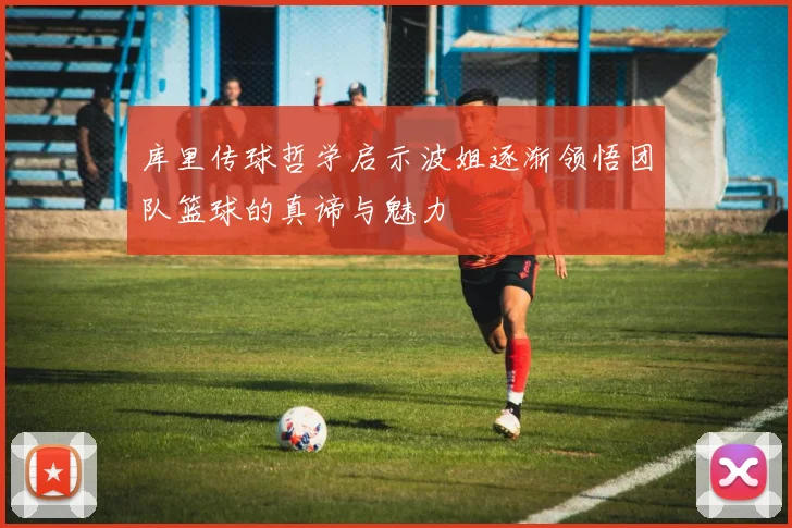 库里传球哲学启示波姐逐渐领悟团队篮球的真谛与魅力