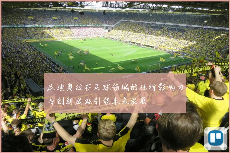 瓜迪奥拉在足球领域的独特影响力与创新成就引领未来发展