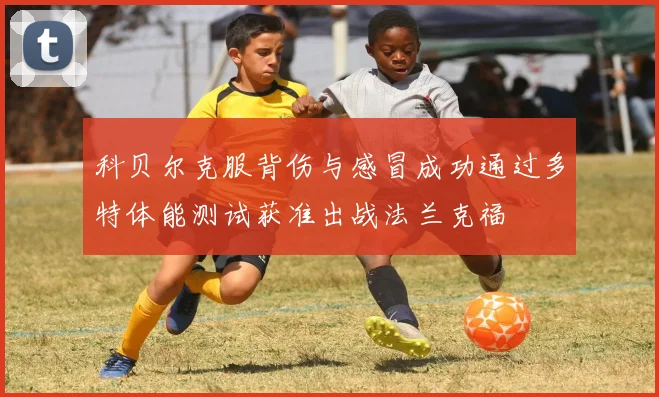 科贝尔克服背伤与感冒成功通过多特体能测试获准出战法兰克福