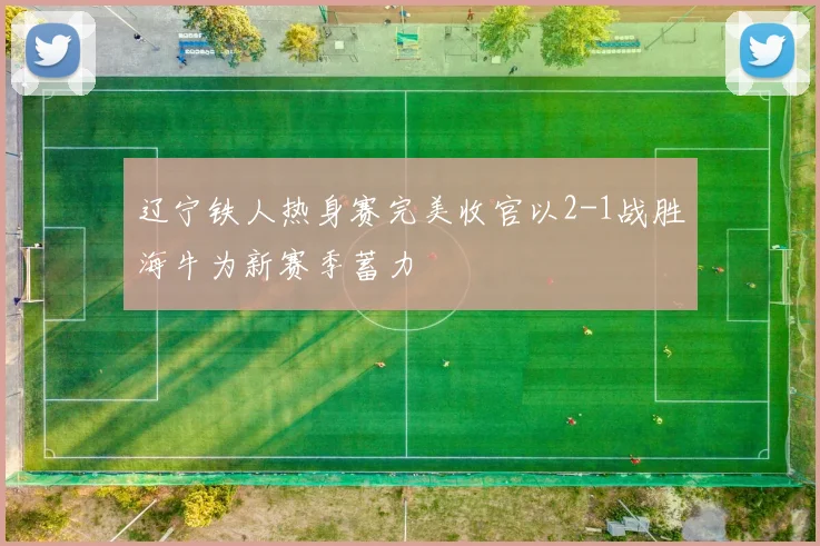 辽宁铁人热身赛完美收官以2-1战胜海牛为新赛季蓄力