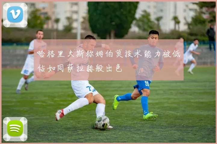 哈格里夫斯称姆伯莫技术能力被低估如同萨拉赫般出色