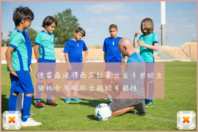 德雷森谈穆西亚拉复出后卡尔的出场机会与双双出战的可能性