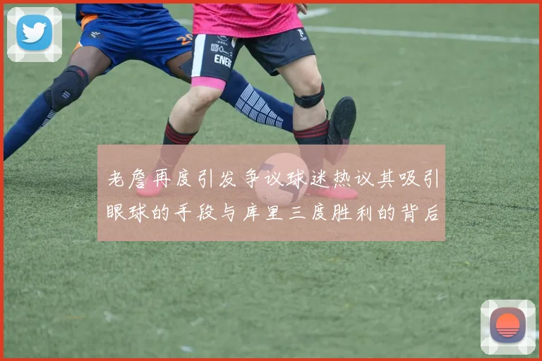 老詹再度引发争议球迷热议其吸引眼球的手段与库里三度胜利的背后原因
