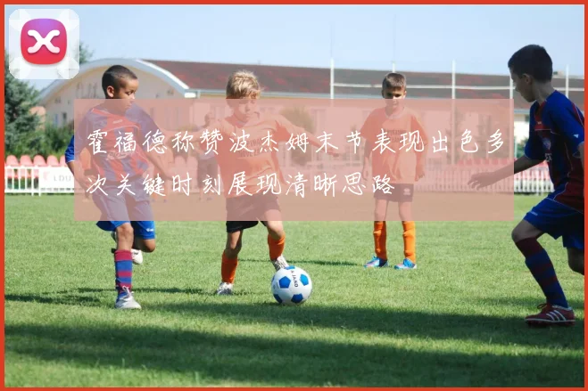 霍福德称赞波杰姆末节表现出色多次关键时刻展现清晰思路