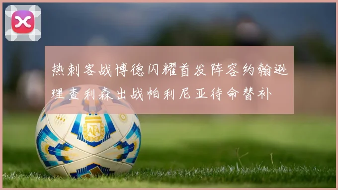 热刺客战博德闪耀首发阵容约翰逊理查利森出战帕利尼亚待命替补