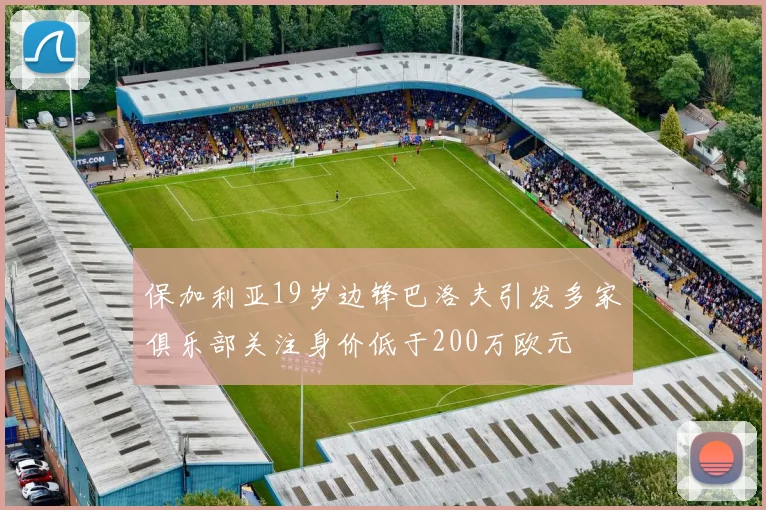 保加利亚19岁边锋巴洛夫引发多家俱乐部关注身价低于200万欧元