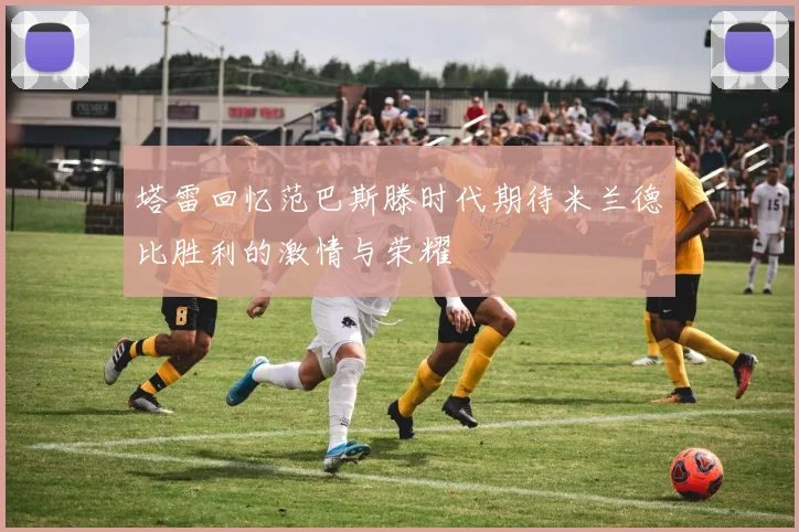 塔雷回忆范巴斯滕时代期待米兰德比胜利的激情与荣耀