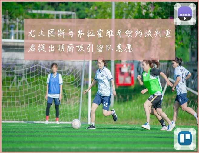 尤文图斯与弗拉霍维奇续约谈判重启提出顶薪吸引留队意愿