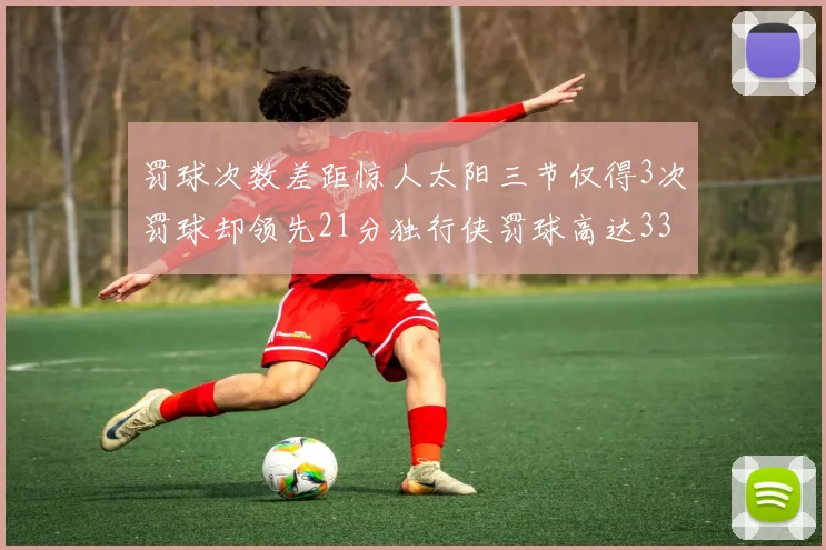 罚球次数差距惊人太阳三节仅得3次罚球却领先21分独行侠罚球高达33次