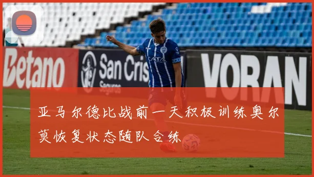 亚马尔德比战前一天积极训练奥尔莫恢复状态随队合练