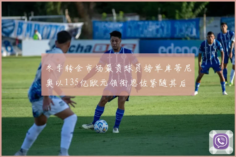 冬季转会市场最贵球员榜单库蒂尼奥以135亿欧元领衔恩佐紧随其后