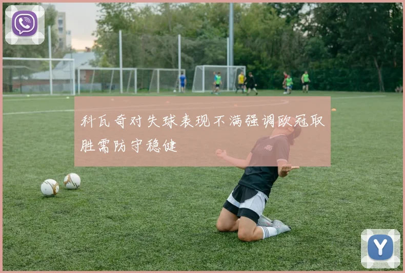 科瓦奇对失球表现不满强调欧冠取胜需防守稳健