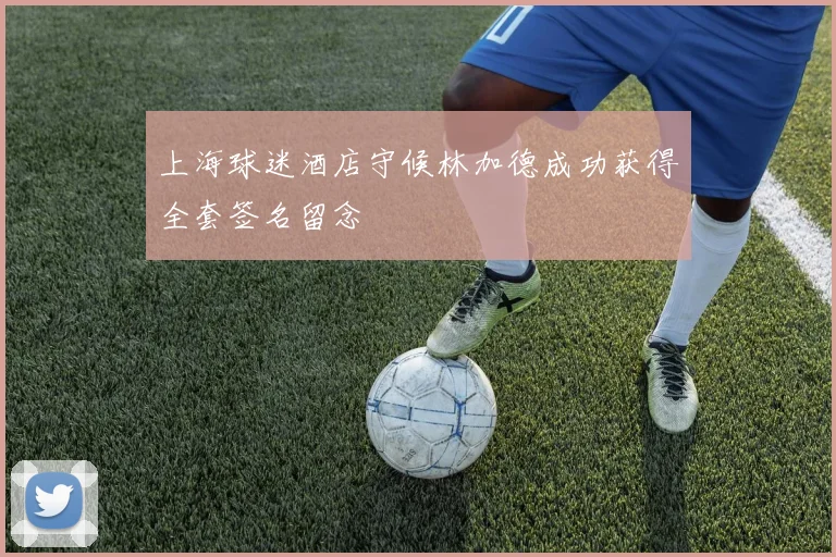 上海球迷酒店守候林加德成功获得全套签名留念