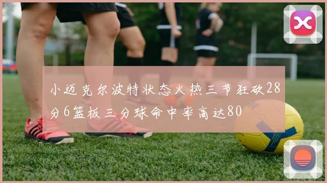 小迈克尔波特状态火热三节狂砍28分6篮板三分球命中率高达80