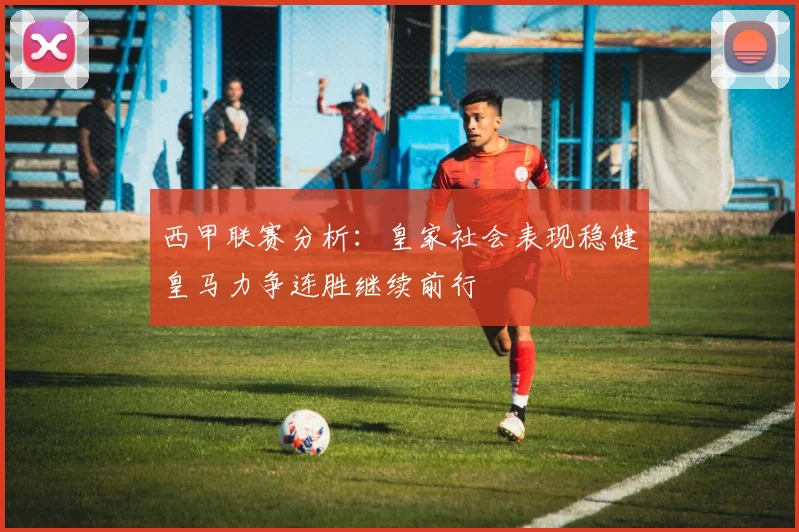 西甲联赛分析：皇家社会表现稳健皇马力争连胜继续前行