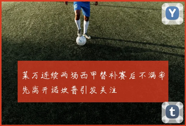 莱万连续两场西甲替补赛后不满率先离开诺坎普引发关注