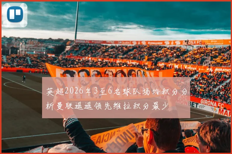 英超2026年3至6名球队场均积分分析曼联遥遥领先维拉积分最少