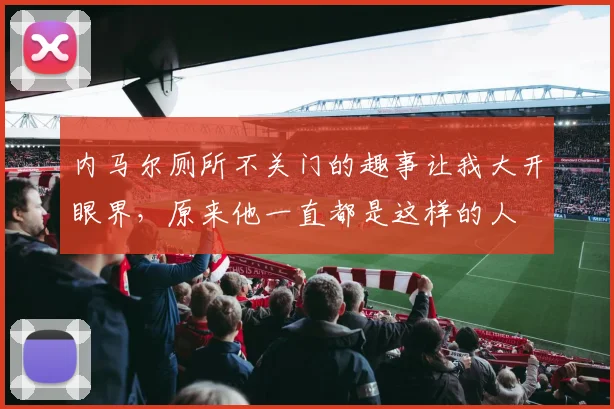 内马尔厕所不关门的趣事让我大开眼界，原来他一直都是这样的人