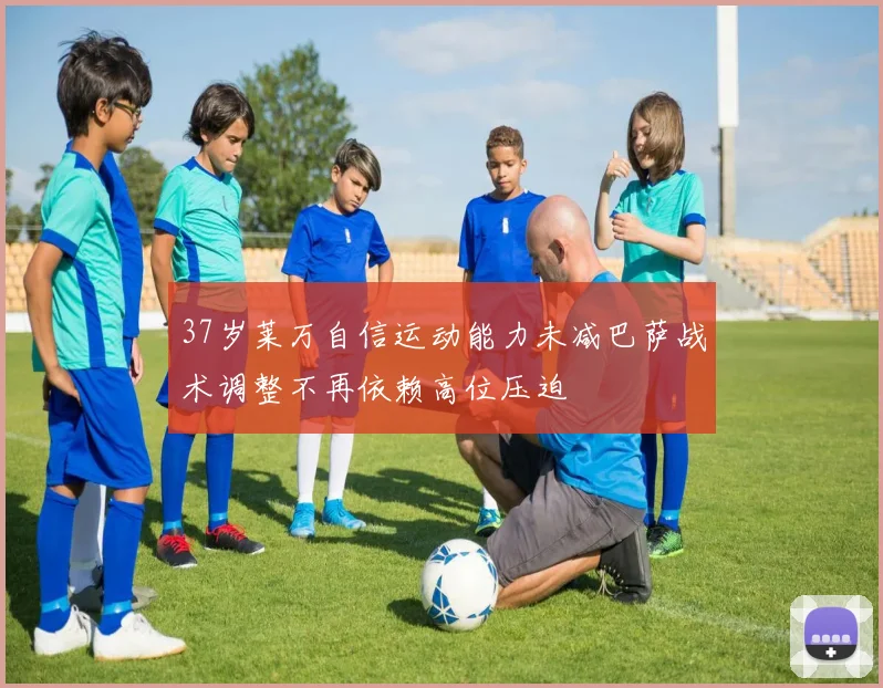 37岁莱万自信运动能力未减巴萨战术调整不再依赖高位压迫