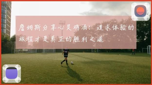 詹姆斯分享心灵鸡汤：追求体验的旅程才是真正的胜利之道