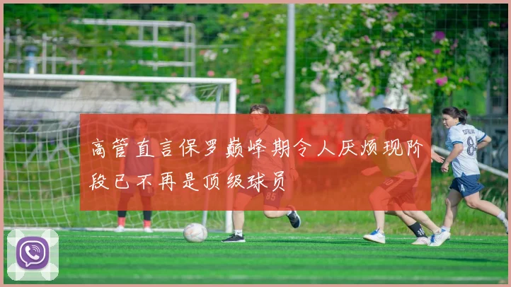 高管直言保罗巅峰期令人厌烦现阶段已不再是顶级球员
