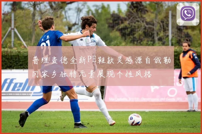 普理查德全新PE鞋款灵感源自俄勒冈家乡独特元素展现个性风格