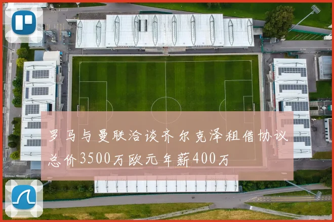 罗马与曼联洽谈齐尔克泽租借协议总价3500万欧元年薪400万