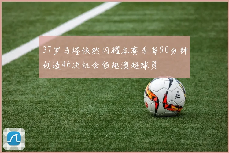 37岁马塔依然闪耀本赛季每90分钟创造46次机会领跑澳超球员
