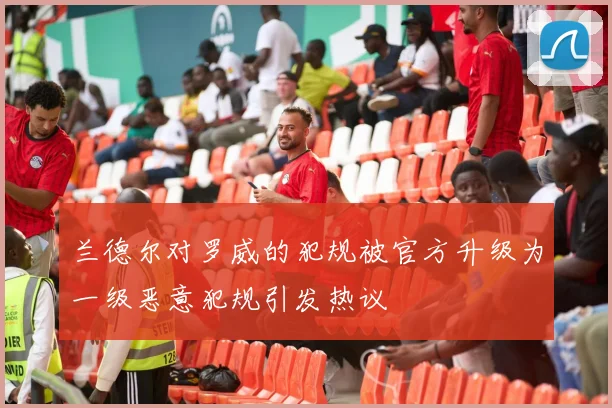 兰德尔对罗威的犯规被官方升级为一级恶意犯规引发热议