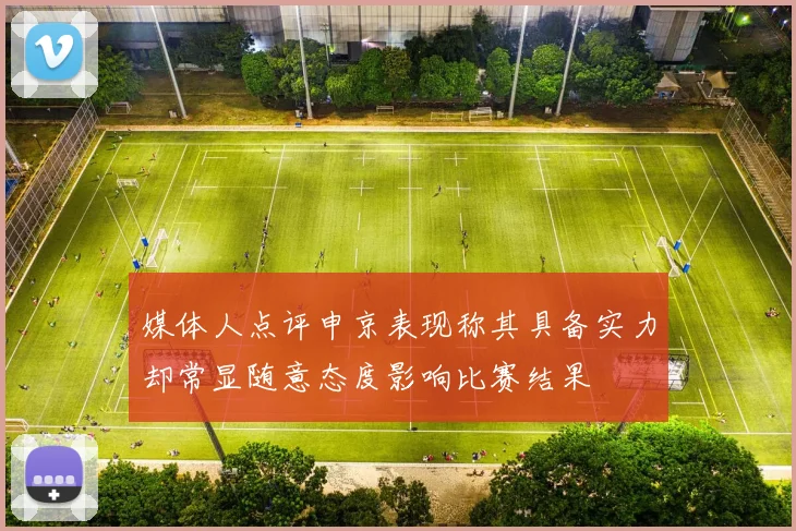 媒体人点评申京表现称其具备实力却常显随意态度影响比赛结果