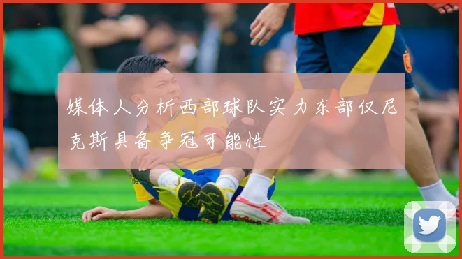 媒体人分析西部球队实力东部仅尼克斯具备争冠可能性