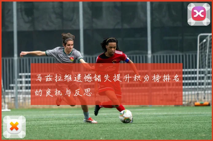 马兹拉维遗憾错失提升积分榜排名的良机与反思