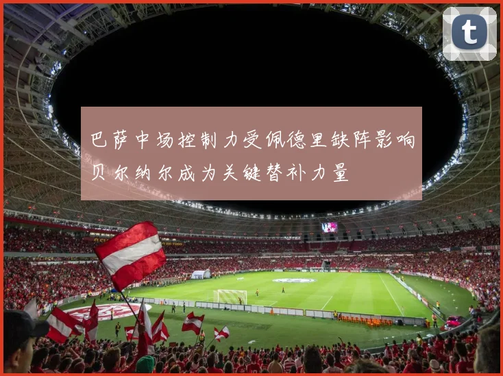 巴萨中场控制力受佩德里缺阵影响贝尔纳尔成为关键替补力量