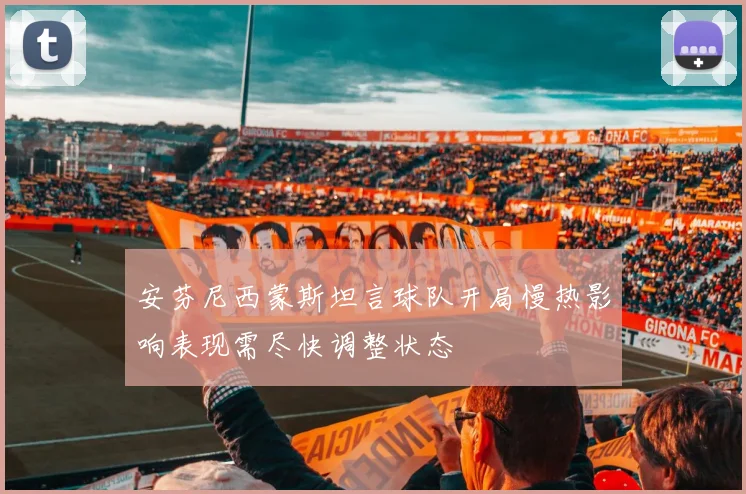 安芬尼西蒙斯坦言球队开局慢热影响表现需尽快调整状态